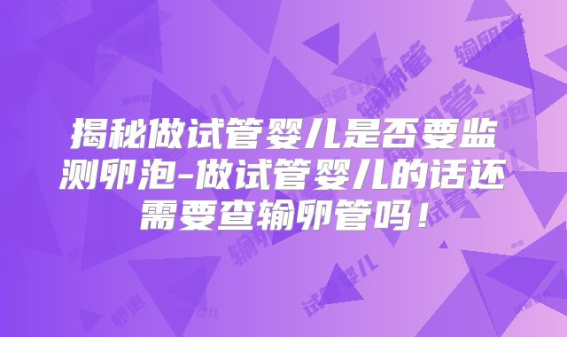 揭秘做试管婴儿是否要监测卵泡-做试管婴儿的话还需要查输卵管吗！