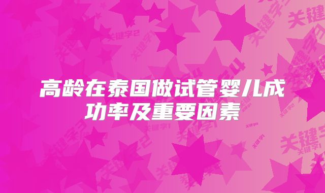 高龄在泰国做试管婴儿成功率及重要因素
