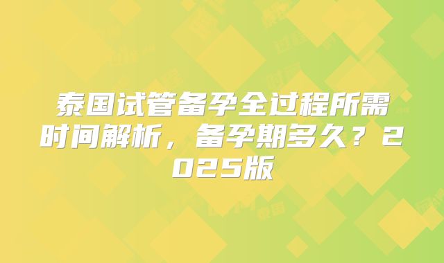 泰国试管备孕全过程所需时间解析，备孕期多久？2025版
