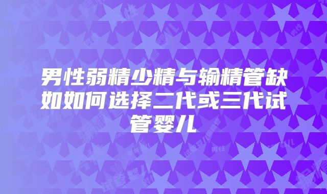 男性弱精少精与输精管缺如如何选择二代或三代试管婴儿