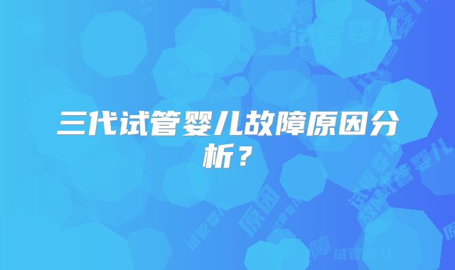 三代试管婴儿故障原因分析？