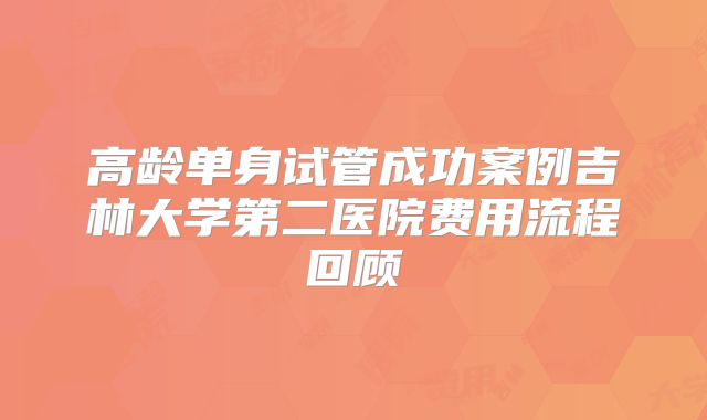 高龄单身试管成功案例吉林大学第二医院费用流程回顾