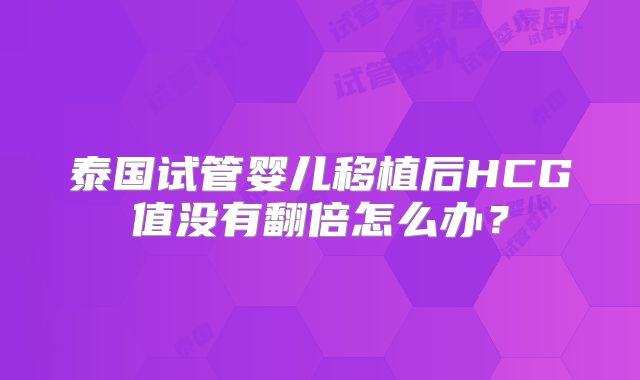 泰国试管婴儿移植后HCG值没有翻倍怎么办？