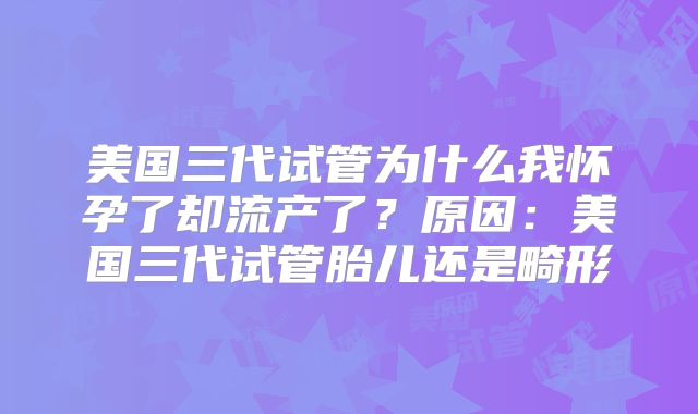 美国三代试管为什么我怀孕了却流产了？原因：美国三代试管胎儿还是畸形