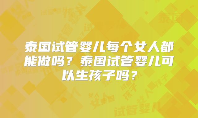 泰国试管婴儿每个女人都能做吗？泰国试管婴儿可以生孩子吗？