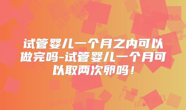 试管婴儿一个月之内可以做完吗-试管婴儿一个月可以取两次卵吗！