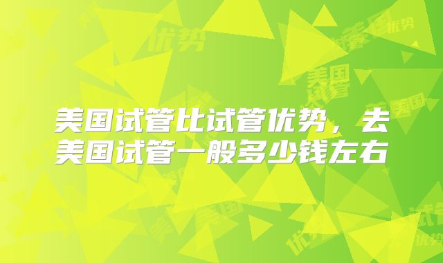美国试管比试管优势，去美国试管一般多少钱左右