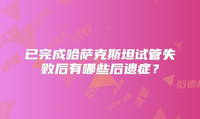 已完成哈萨克斯坦试管失败后有哪些后遗症？