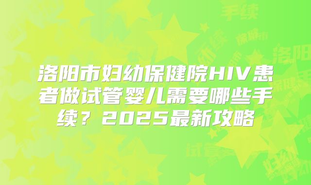 洛阳市妇幼保健院HIV患者做试管婴儿需要哪些手续？2025最新攻略
