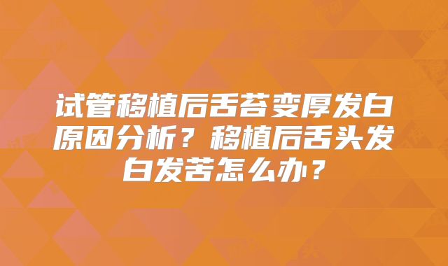 试管移植后舌苔变厚发白原因分析？移植后舌头发白发苦怎么办？