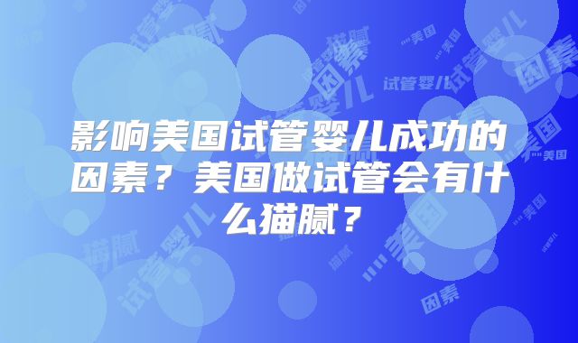 影响美国试管婴儿成功的因素？美国做试管会有什么猫腻？