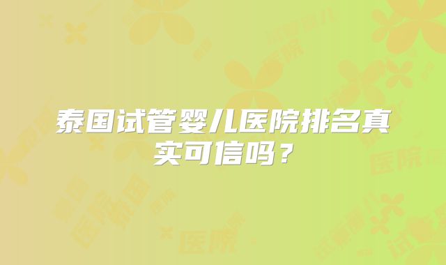 泰国试管婴儿医院排名真实可信吗？
