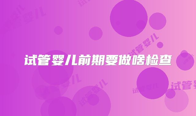 试管婴儿前期要做啥检查