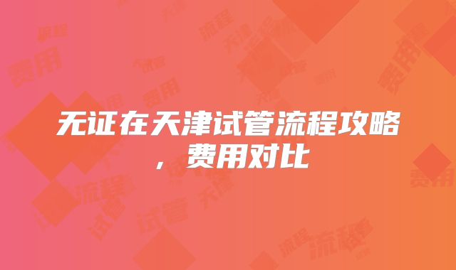 无证在天津试管流程攻略，费用对比