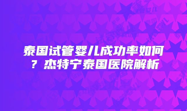 泰国试管婴儿成功率如何？杰特宁泰国医院解析
