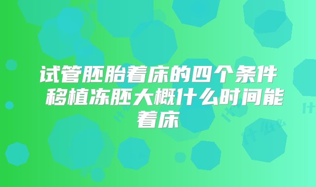 试管胚胎着床的四个条件 移植冻胚大概什么时间能着床