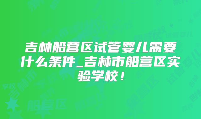 吉林船营区试管婴儿需要什么条件_吉林市船营区实验学校！
