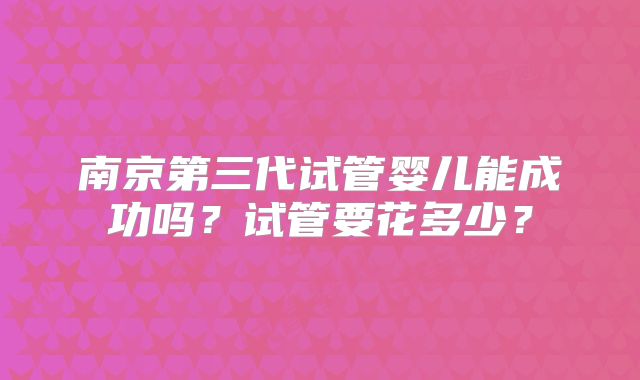 南京第三代试管婴儿能成功吗？试管要花多少？