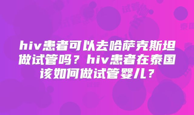 hiv患者可以去哈萨克斯坦做试管吗？hiv患者在泰国该如何做试管婴儿？