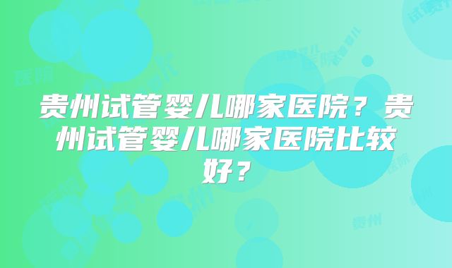 贵州试管婴儿哪家医院？贵州试管婴儿哪家医院比较好？