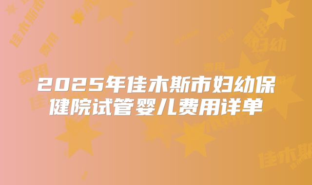 2025年佳木斯市妇幼保健院试管婴儿费用详单