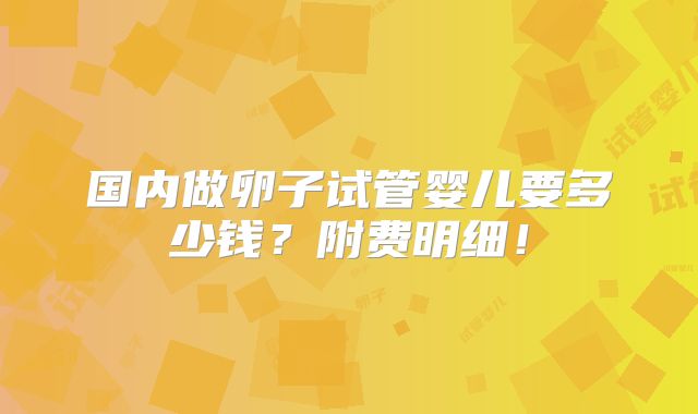 国内做卵子试管婴儿要多少钱？附费明细！