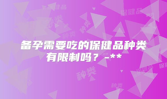 备孕需要吃的保健品种类有限制吗？-**