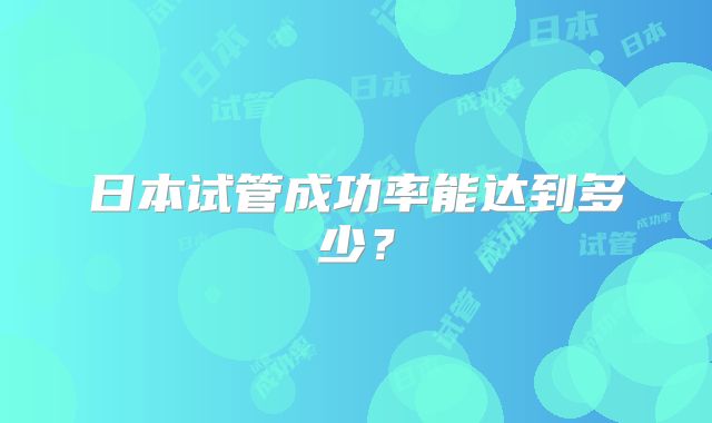 日本试管成功率能达到多少？