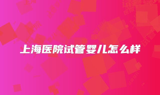 上海医院试管婴儿怎么样