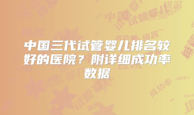 中国三代试管婴儿排名较好的医院?附详细成功率数据