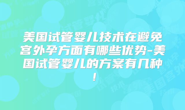 美国试管婴儿技术在避免宫外孕方面有哪些优势-美国试管婴儿的方案有几种!