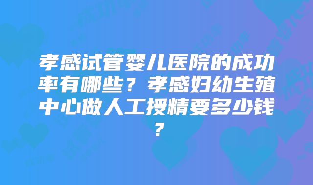 孝感试管婴儿医院的成功率有哪些？孝感妇幼生殖中心做人工授精要多少钱？