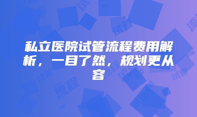 私立医院试管流程费用解析，一目了然，规划更从容