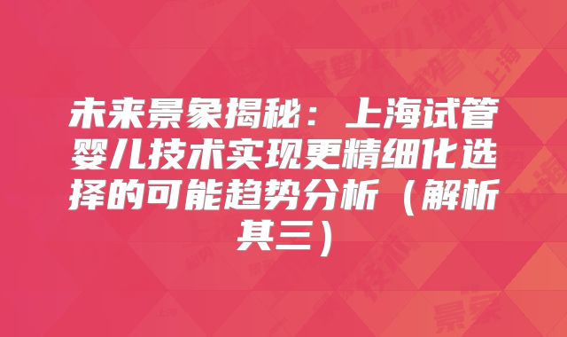 未来景象揭秘:上海试管婴儿技术实现更精细化选择的可能趋势分析(解析其三)