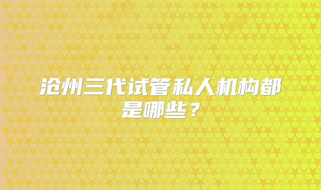 沧州三代试管私人机构都是哪些?