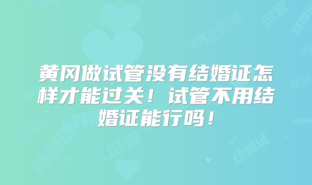 黄冈做试管没有结婚证怎样才能过关!试管不用结婚证能行吗!