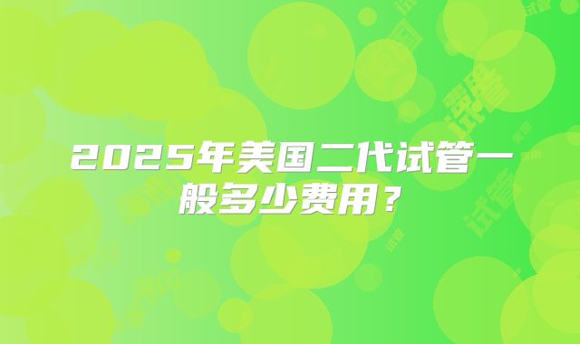 2025年美国二代试管一般多少费用？