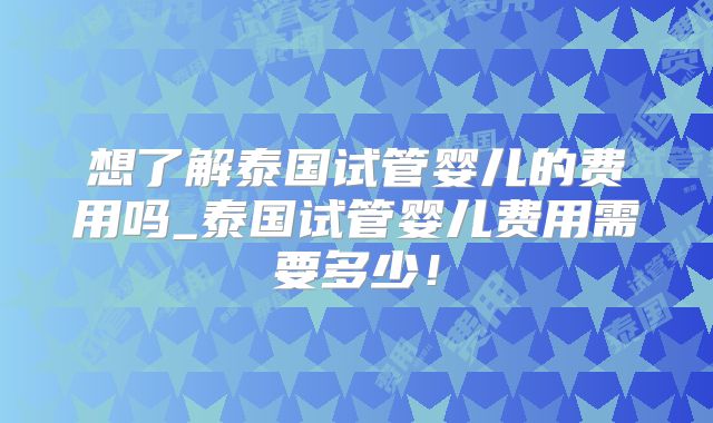 想了解泰国试管婴儿的费用吗_泰国试管婴儿费用需要多少！