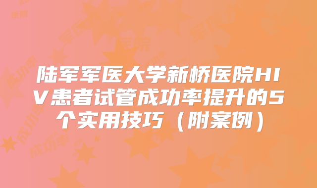 陆军军医大学新桥医院HIV患者试管成功率提升的5个实用技巧（附案例）