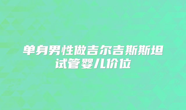 单身男性做吉尔吉斯斯坦试管婴儿价位