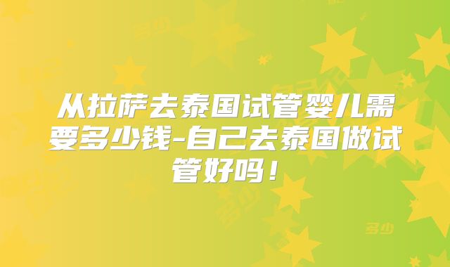 从拉萨去泰国试管婴儿需要多少钱-自己去泰国做试管好吗！