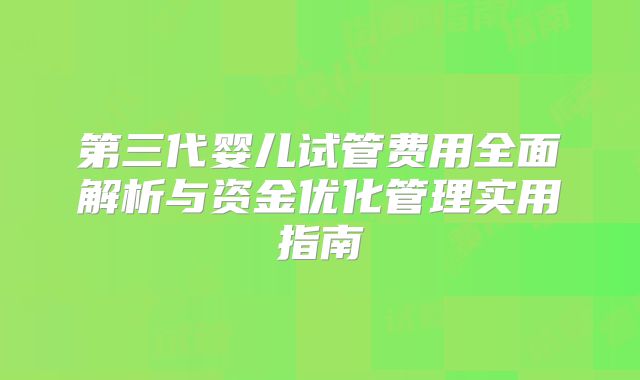第三代婴儿试管费用全面解析与资金优化管理实用指南