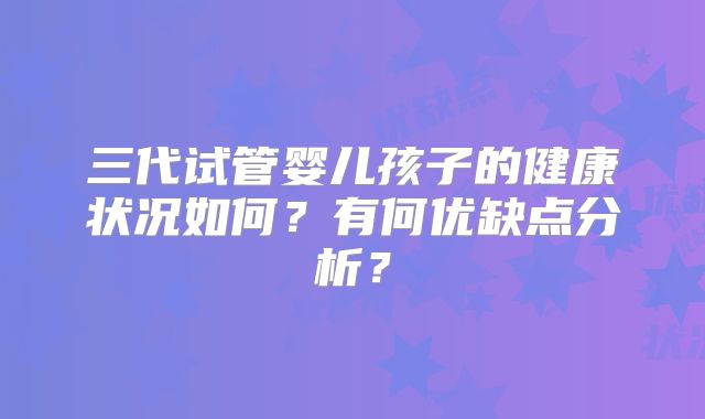 三代试管婴儿孩子的健康状况如何？有何优缺点分析？