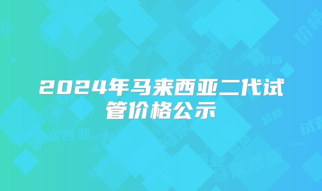 2024年马来西亚二代试管价格公示