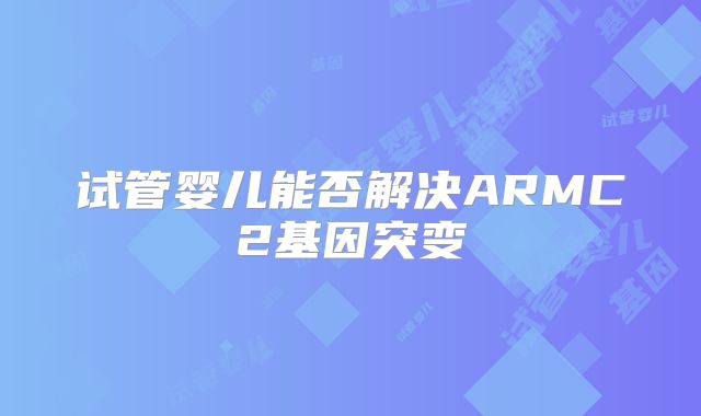 试管婴儿能否解决ARMC2基因突变