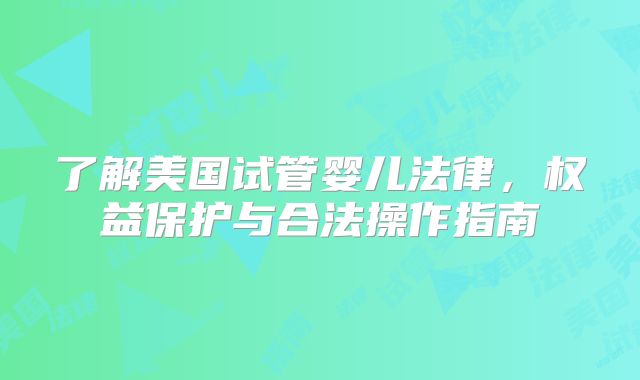 了解美国试管婴儿法律，权益保护与合法操作指南