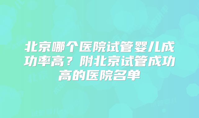 北京哪个医院试管婴儿成功率高？附北京试管成功高的医院名单