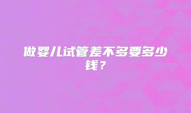 做婴儿试管差不多要多少钱？