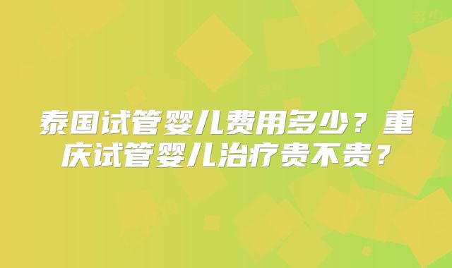 泰国试管婴儿费用多少？重庆试管婴儿治疗贵不贵？