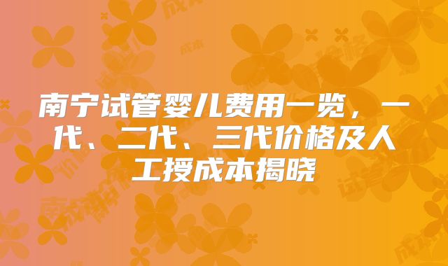南宁试管婴儿费用一览，一代、二代、三代价格及人工授成本揭晓